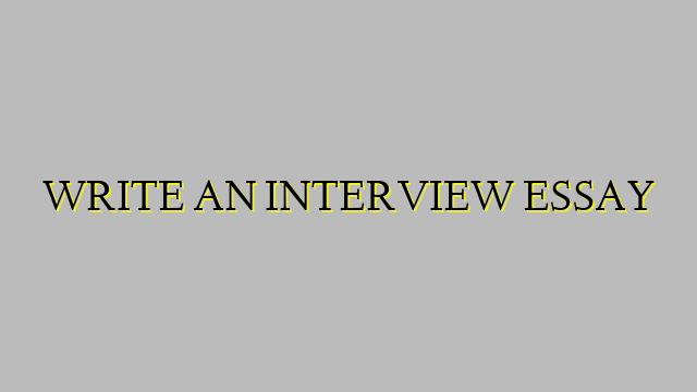 WRITE AN INTERVIEW ESSAY