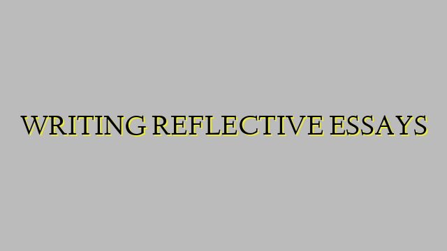 WRITING REFLECTIVE ESSAYS